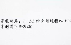 国家统计局：1—3月份全国规模以上工业企业利润下降21.4%