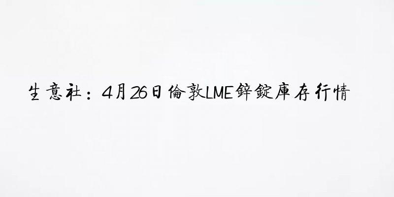 生意社：4月26日伦敦LME锌锭库存行情