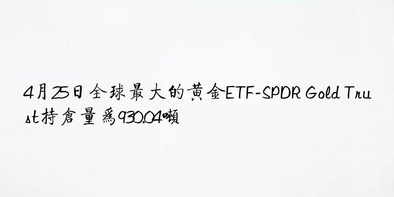 4月25日全球大的黄金ETF-SPDR Gold Trust持仓量为930.04吨