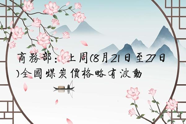 商务部：上周(8月21日至27日)全国煤炭价格略有波动