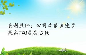 安利股份：公司有能力逐步提高TPU产品占比