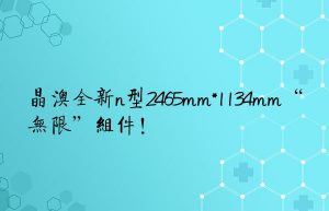 晶澳全新n型2465mm*1134mm“无限”组件！