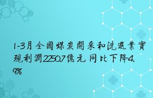 1-3月全国煤炭开采和洗选业实现利润2250.7亿元 同比下降4.9%