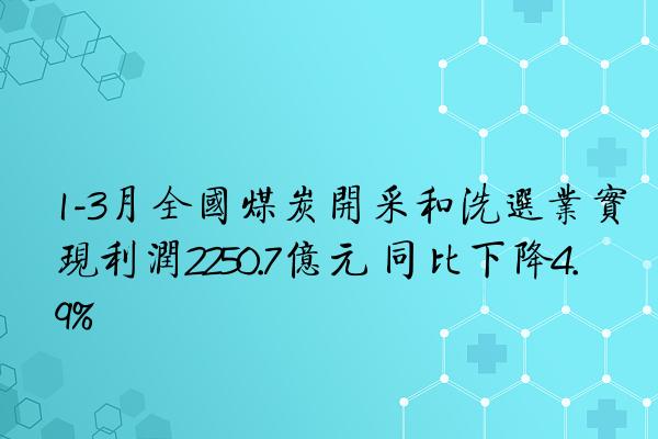 1-3月全国煤炭开采和洗选业实现利润2250.7亿元 同比下降4.9%