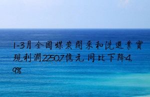 1-3月全国煤炭开采和洗选业实现利润2250.7亿元 同比下降4.9%