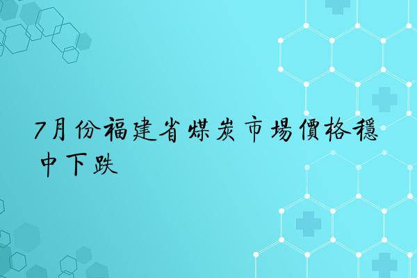 7月份福建省煤炭市场价格稳中下跌