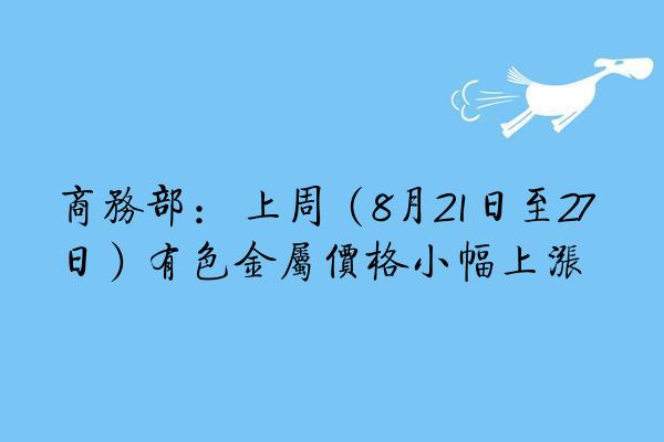 商务部： 上周（8月21日至27日）有色金属价格小幅上涨