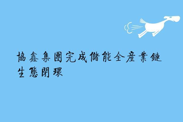 协鑫集团完成储能全产业链生态闭环