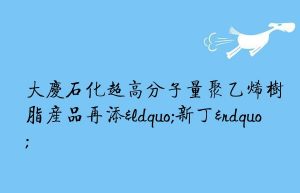 大庆石化超高分子量聚乙烯树脂产品再添“新丁”