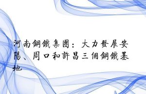 河南钢铁集团：大力发展安阳、周口和许昌三个钢铁基地