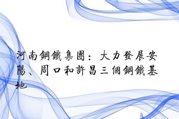 河南钢铁集团：大力发展安阳、周口和许昌三个钢铁基地