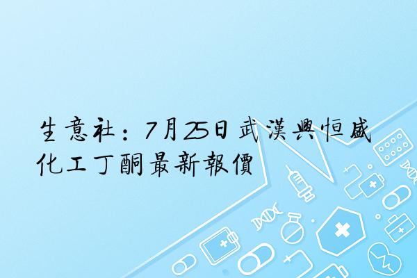 生意社：7月25日武汉兴恒盛化工丁酮新报价