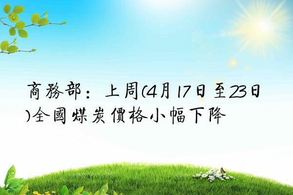 商务部：上周(4月17日至23日)全国煤炭价格小幅下降