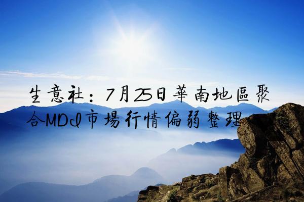 生意社：7月25日华南地区聚合MDI市场行情偏弱整理