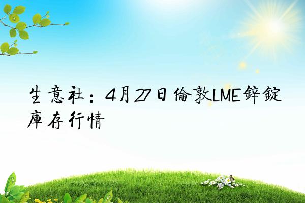 生意社：4月27日伦敦LME锌锭库存行情