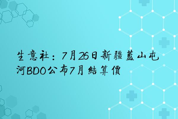 生意社：7月26日新疆蓝山屯河BDO公布7月结算价