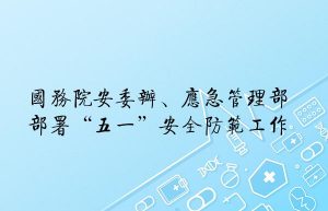 国务院安委办、应急管理部部署“五一”安全防范工作