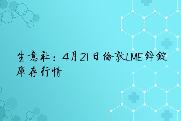 生意社：4月21日伦敦LME锌锭库存行情