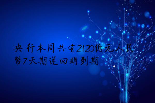 央 行本周共有2120亿元人民币7天期逆回购到期