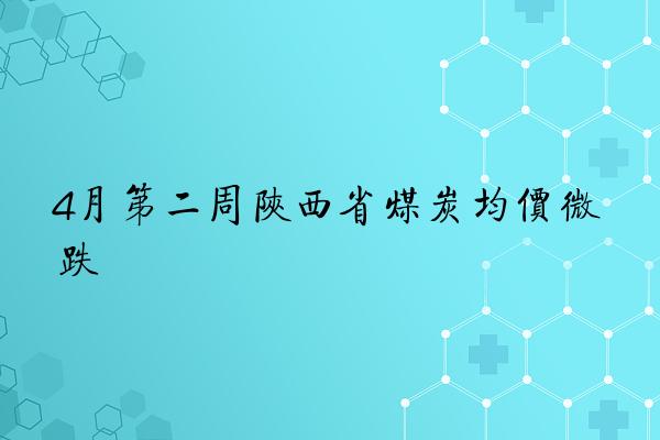 4月第二周陕西省煤炭均价微跌