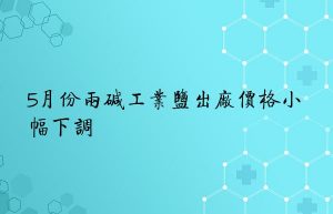 5月份两碱工业盐出厂价格小幅下调