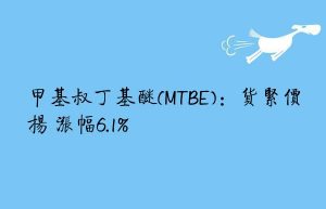 甲基叔丁基醚(MTBE)：货紧价扬 涨幅6.1%