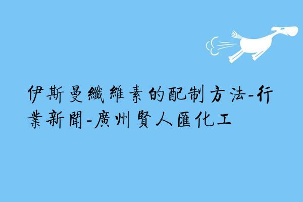 伊斯曼纤维素的配制方法-行业新闻-广州贤人汇化工